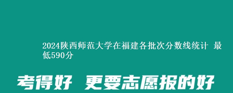 2024陕西师范大学在福建各批次分数线统计 最低590分