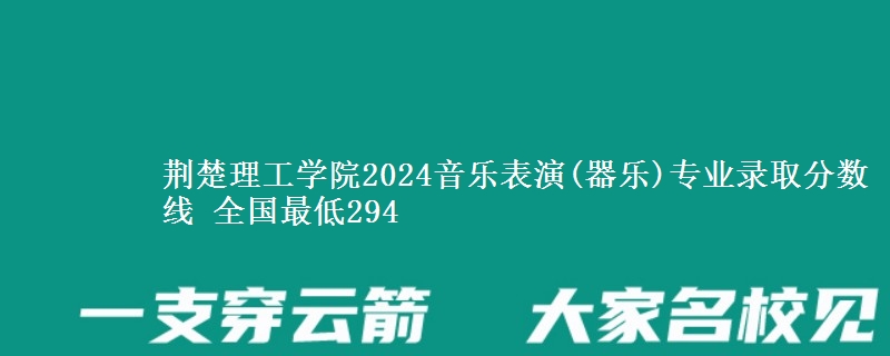 荆楚理工学院2024音乐表演(器乐)专业录取分数线 全国最低294