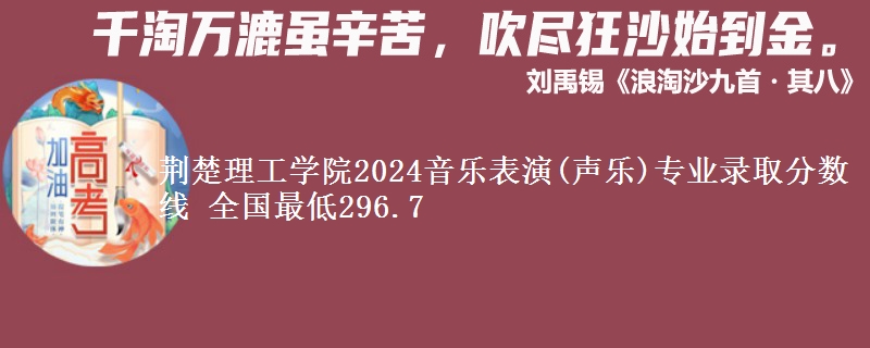 荆楚理工学院2024音乐表演(声乐)专业录取分数线 全国最低296.7