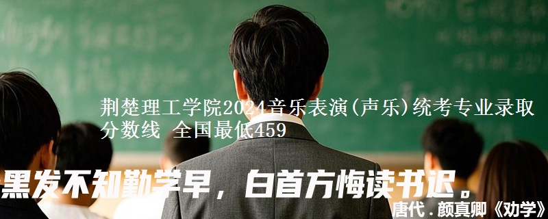 荆楚理工学院2024音乐表演(声乐)统考专业录取分数线 全国最低459