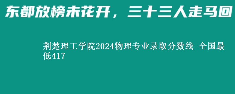 荆楚理工学院2024物理专业录取分数线 全国最低417