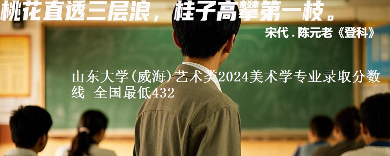 山东大学(威海)艺术类2024美术学专业录取分数线 全国最低432