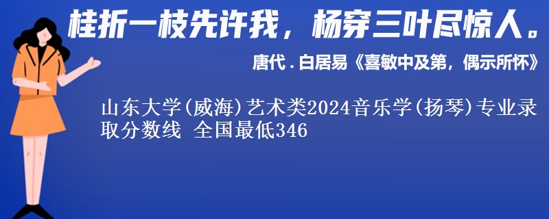 山东大学(威海)艺术类2024音乐学(扬琴)专业录取分数线 全国最低346