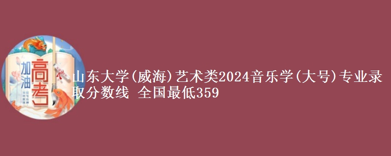 山东大学(威海)艺术类2024音乐学(大号)专业录取分数线 全国最低359