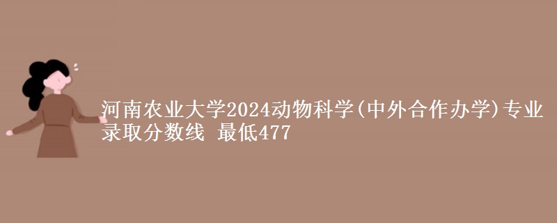 河南农业大学2024动物科学(中外合作办学)专业录取分数线 最低477