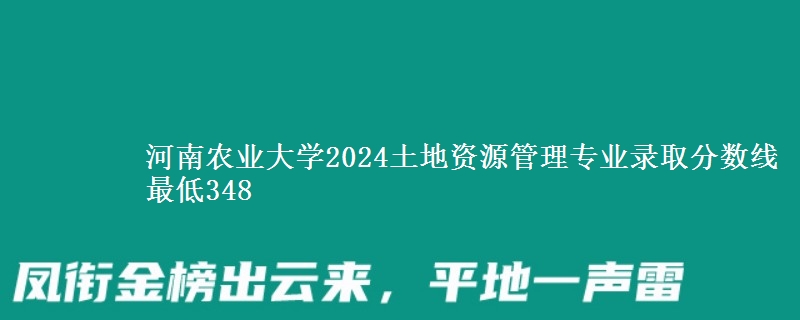 河南农业大学2024土地资源管理专业录取分数线 最低348