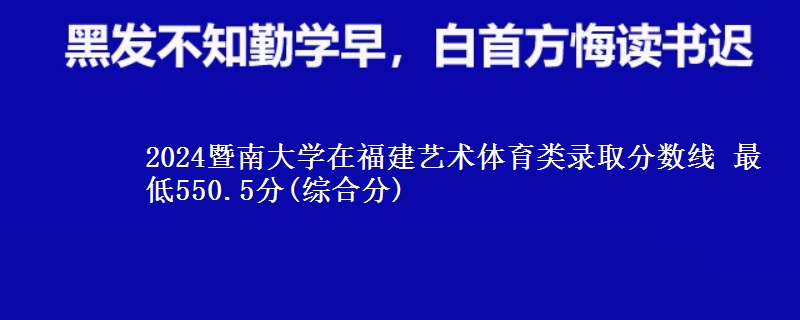 2024暨南大学在福建艺术体育类录取分数线 最低550.5分(综合分)