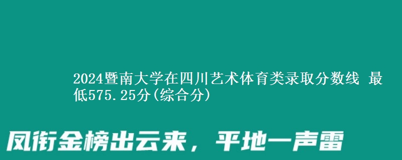 2024暨南大学在四川艺术体育类录取分数线 最低575.25分(综合分)