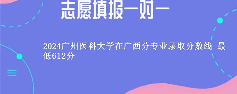 2024广州医科大学在广西分专业录取分数线 最低612分