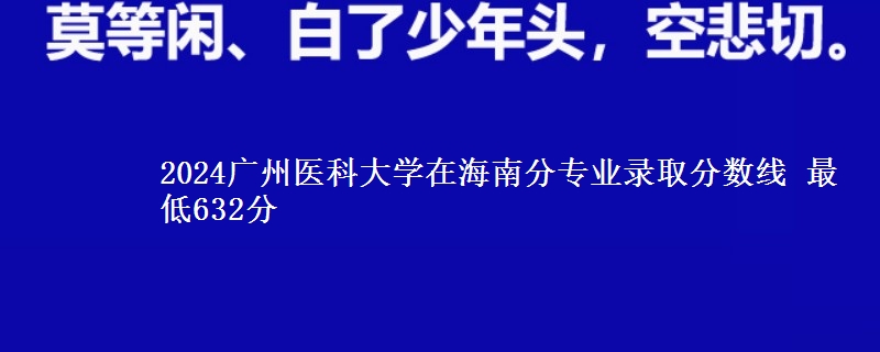 2024广州医科大学在海南分专业录取分数线 最低632分