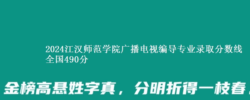 2024江汉师范学院广播电视编导专业录取分数线 全国490分