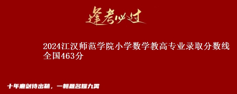 2024江汉师范学院小学数学教高专业录取分数线 全国463分