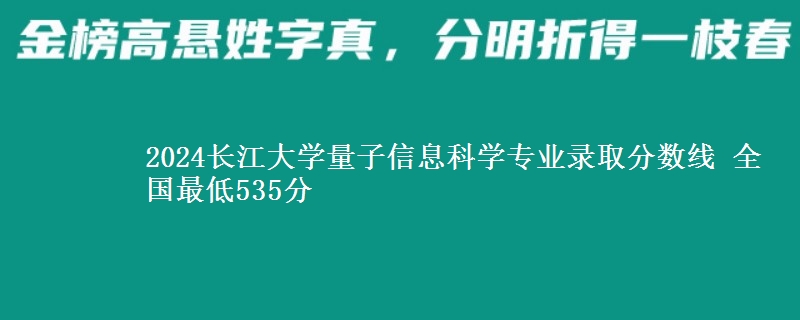 2024长江大学量子信息科学专业录取分数线 全国最低535分