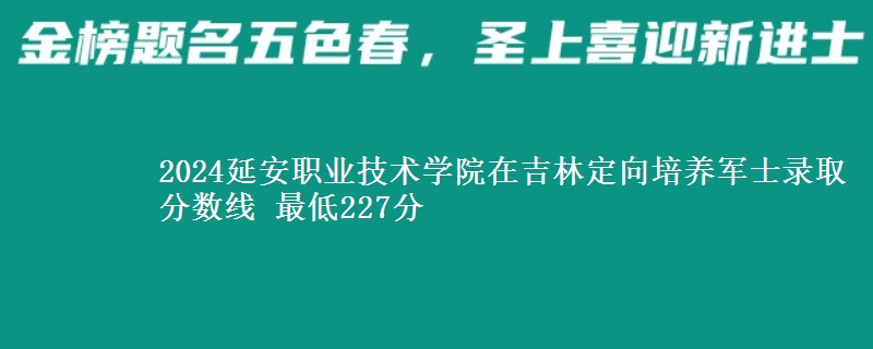 2024延安职业技术学院在吉林定向培养军士录取分数线 最低227分