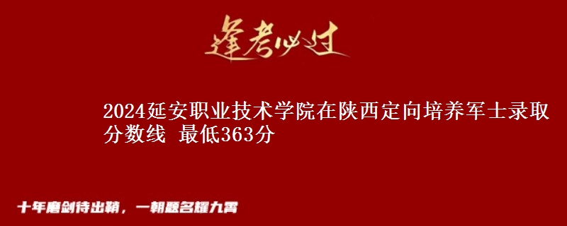 2024延安职业技术学院在陕西定向培养军士录取分数线 最低363分