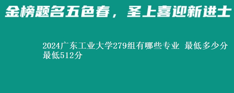 2024广东工业大学279组有哪些专业 最低多少分 最低512分