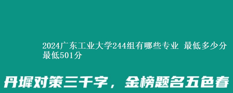 2024广东工业大学244组有哪些专业 最低多少分 最低501分