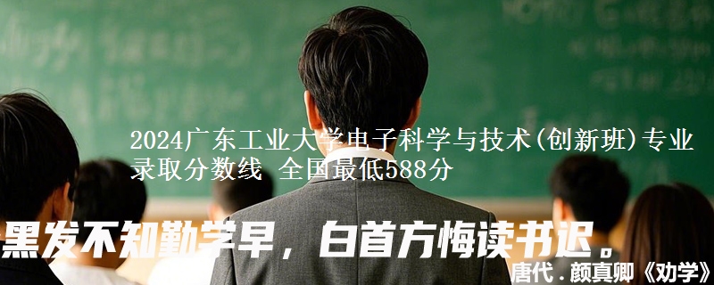 2024广东工业大学电子科学与技术(创新班)专业录取分数线 全国最低588分