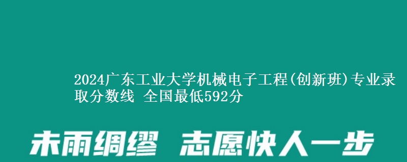 2024广东工业大学机械电子工程(创新班)专业录取分数线 全国最低592分