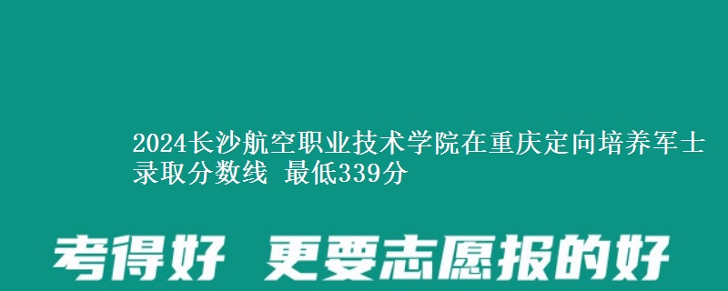 2024长沙航空职业技术学院在重庆定向培养军士录取分数线 最低339分