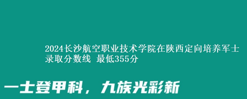 2024长沙航空职业技术学院在陕西定向培养军士录取分数线 最低355分