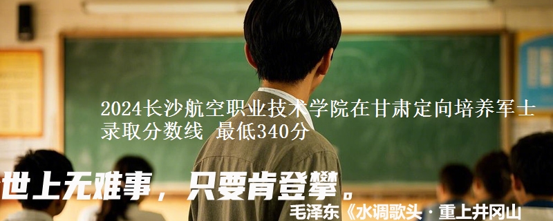 2024长沙航空职业技术学院在甘肃定向培养军士录取分数线 最低340分