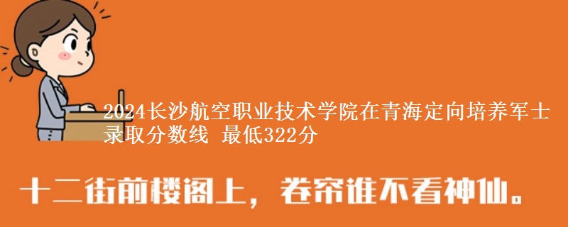 2024长沙航空职业技术学院在青海定向培养军士录取分数线 最低322分