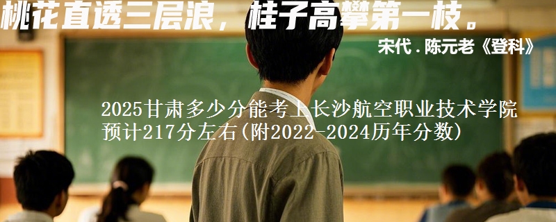 2025甘肃多少分能考上长沙航空职业技术学院 预计217分左右(附2022-2024历年分数)