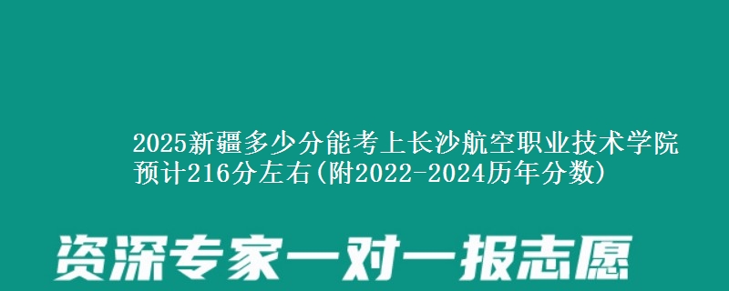 2025新疆多少分能考上长沙航空职业技术学院 预计216分左右(附2022-2024历年分数)