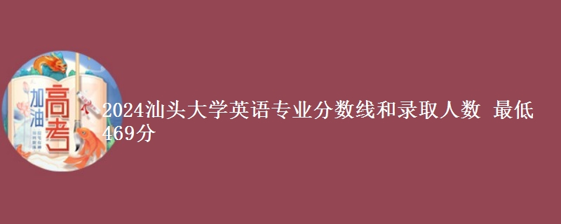 2024汕头大学英语专业分数线和录取人数 最低469分