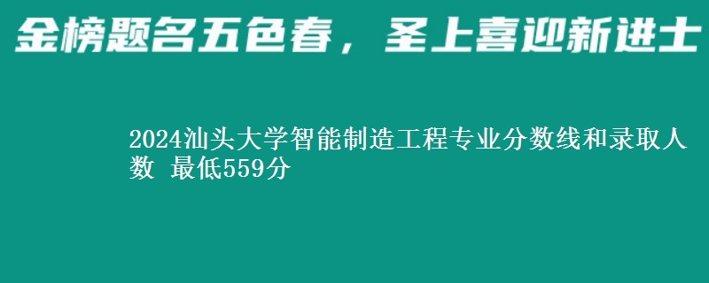 2024汕头大学智能制造工程专业分数线和录取人数 最低559分