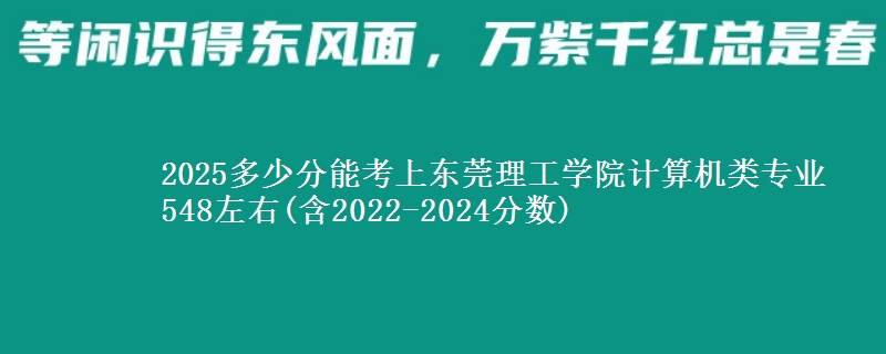 2025多少分能考上东莞理工学院计算机类专业 548左右(含2022-2024分数)