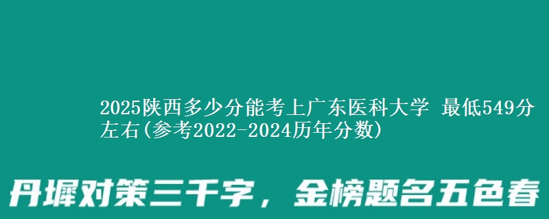 2025陕西多少分能考上广东医科大学 最低549分左右(参考2022-2024历年分数)