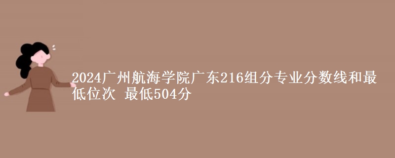 2024广州航海学院广东216组分专业分数线和最低位次 最低504分