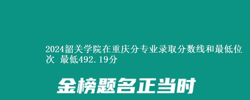 2024韶关学院在重庆分专业录取分数线和最低位次 最低492.19分