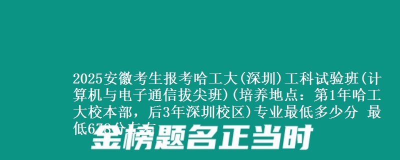 2025安徽考生报考哈工大(深圳)工科试验班(计算机与电子通信拔尖班)(培养地点：第1年哈工大校本部，后3年深圳校区)专业最低多少分 最低678分左右