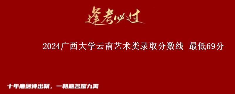 2024广西大学云南艺术类录取分数线 最低69分