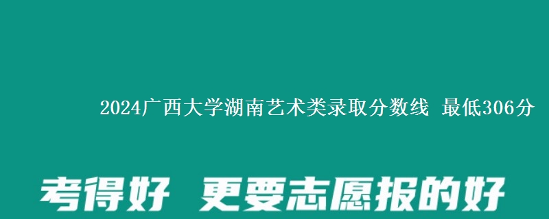 2024广西大学湖南艺术类录取分数线 最低306分