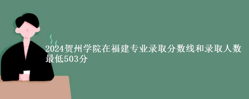 2024贺州学院在福建专业录取分数线和录取人数 最低503分