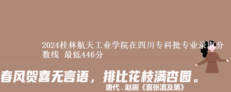 2024桂林航天工业学院在四川专科批专业录取分数线 最低446分