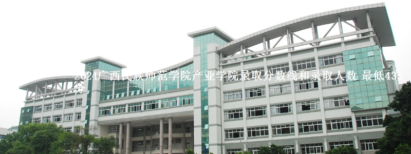 2024广西民族师范学院产业学院录取分数线和录取人数 最低435分