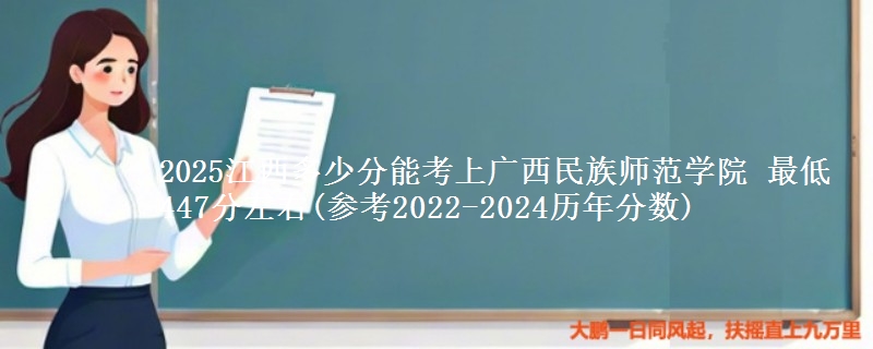 2025江西多少分能考上广西民族师范学院 最低447分左右(参考2022-2024历年分数)