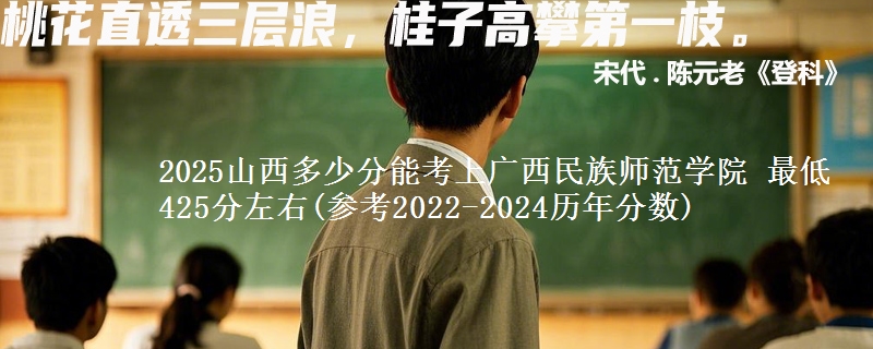 2025山西多少分能考上广西民族师范学院 最低425分左右(参考2022-2024历年分数)