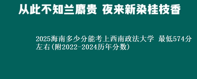 2025海南多少分能考上西南政法大学 最低574分左右(附2022-2024历年分数)