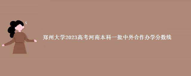 郑州大学2023高考河南本科一批中外合作办学分数线