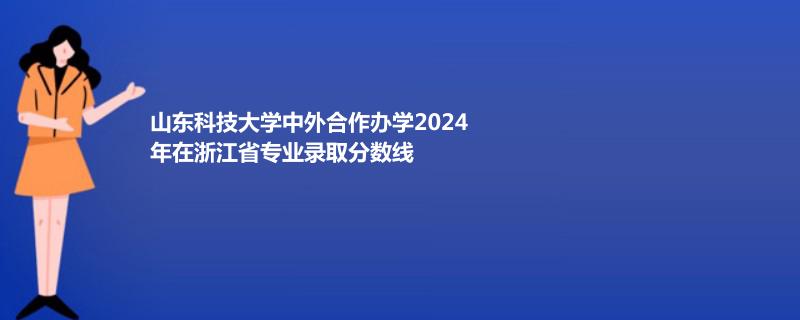 山东科技大学中外合作办学2024年在浙江省专业录取分数线