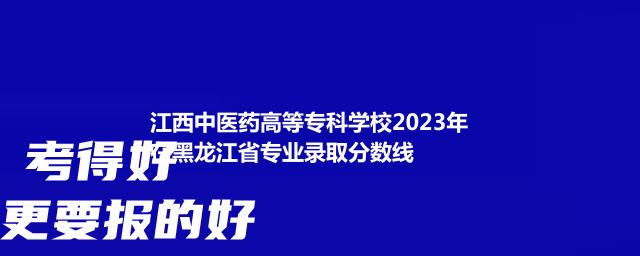 江西中医药高等专科学校2023年在黑龙江省专业录取分数线