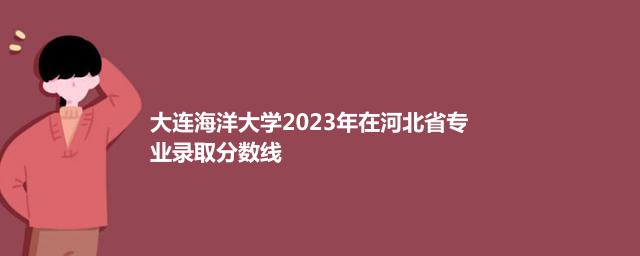 大连海洋大学2023年在河北省专业录取分数线