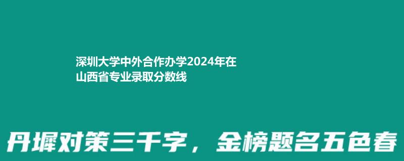 深圳大学中外合作办学2024年在山西省专业录取分数线