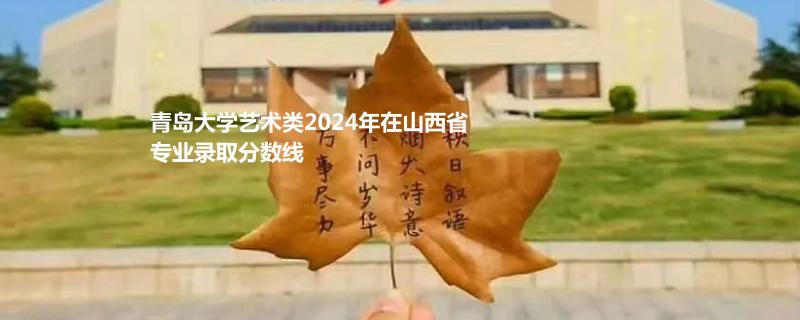 青岛大学艺术类2024年在山西省专业录取分数线